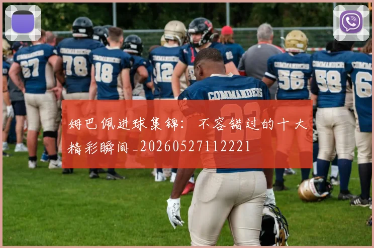 姆巴佩进球集锦:不容错过的十大精彩瞬间_20260527112221