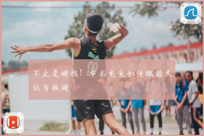 不止是游戏！中东电竞如何赋能文化与旅游
