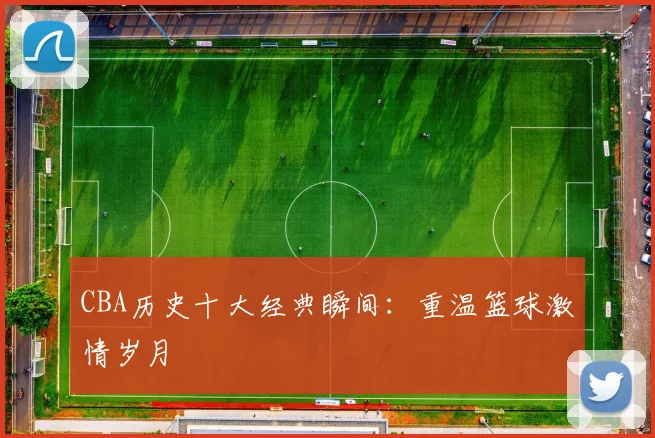 CBA历史十大经典瞬间：重温篮球激情岁月