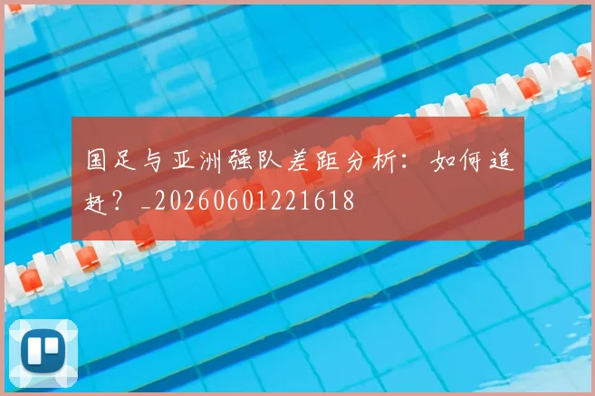国足与亚洲强队差距分析:如何追赶?_20260601221618