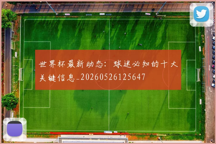 世界杯最新动态：球迷必知的十大关键信息_20260526125647