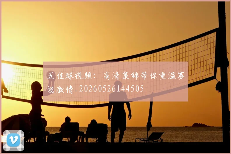 五佳球视频:高清集锦带你重温赛场激情_20260526144505