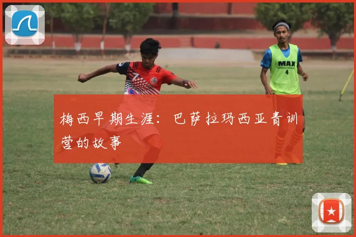 梅西早期生涯:巴萨拉玛西亚青训营的故事
