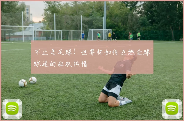 不止是足球！世界杯如何点燃全球球迷的狂欢热情
