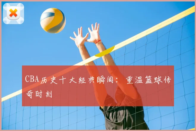 CBA历史十大经典瞬间：重温篮球传奇时刻