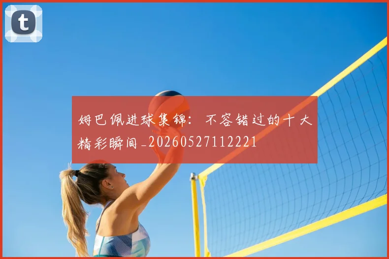 姆巴佩进球集锦:不容错过的十大精彩瞬间_20260527112221