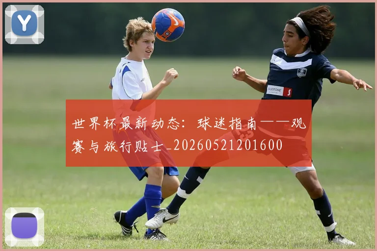世界杯最新动态:球迷指南——观赛与旅行贴士_20260521201600