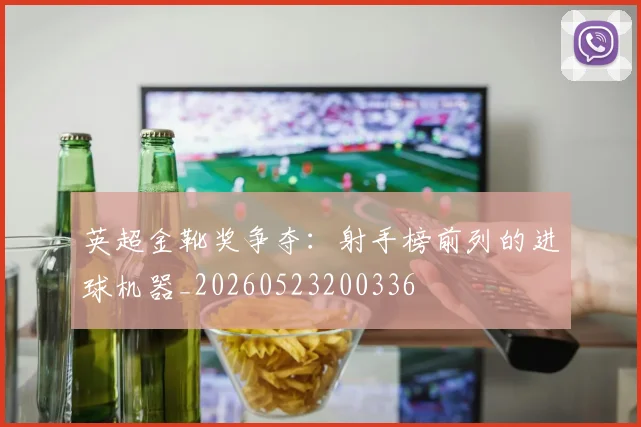 英超金靴奖争夺：射手榜前列的进球机器_20260523200336