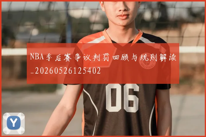 NBA季后赛争议判罚回顾与规则解读_20260526125402
