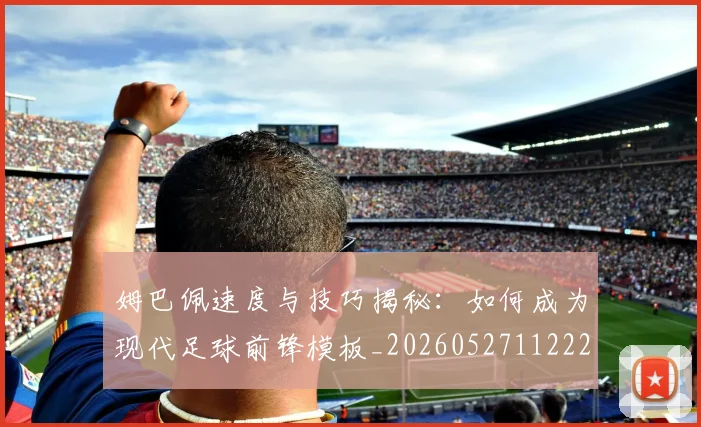 姆巴佩速度与技巧揭秘:如何成为现代足球前锋模板_20260527112222