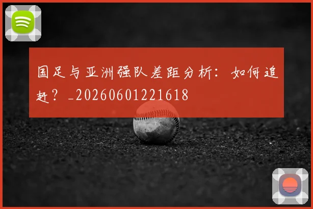 国足与亚洲强队差距分析:如何追赶?_20260601221618