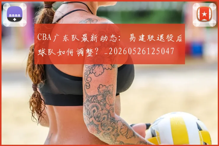 CBA广东队最新动态:易建联退役后球队如何调整?_20260526125047