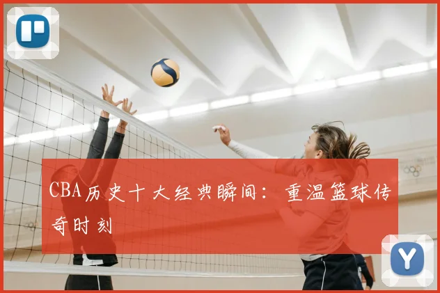 CBA历史十大经典瞬间：重温篮球传奇时刻