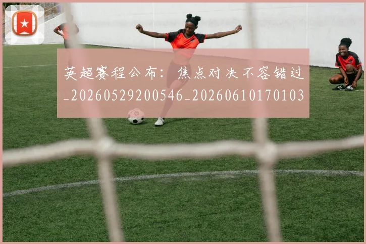 英超赛程公布：焦点对决不容错过_20260529200546_20260610170103