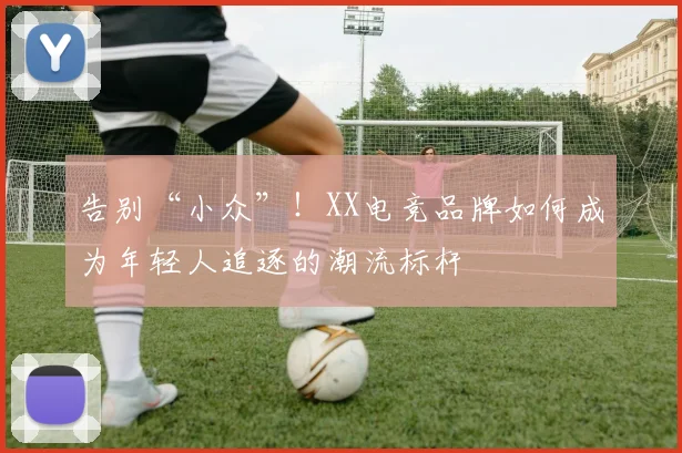 告别“小众”!XX电竞品牌如何成为年轻人追逐的潮流标杆