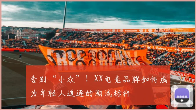 告别“小众”!XX电竞品牌如何成为年轻人追逐的潮流标杆