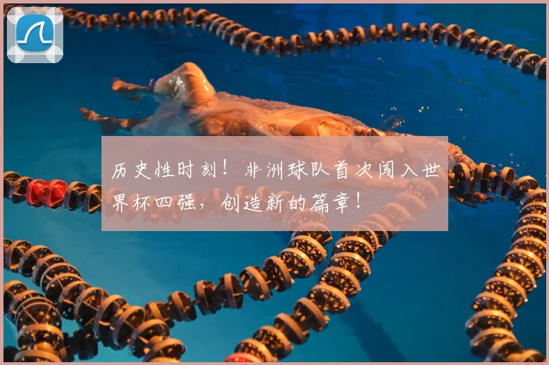 历史性时刻!非洲球队首次闯入世界杯四强,创造新的篇章!