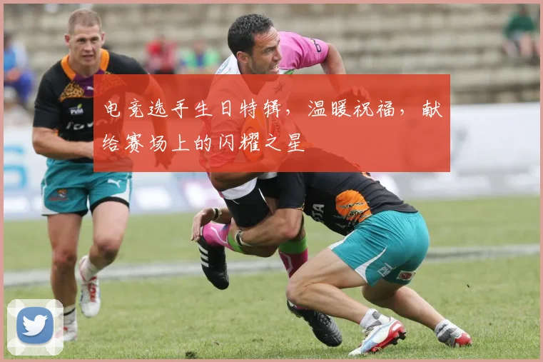 电竞选手生日特辑，温暖祝福，献给赛场上的闪耀之星