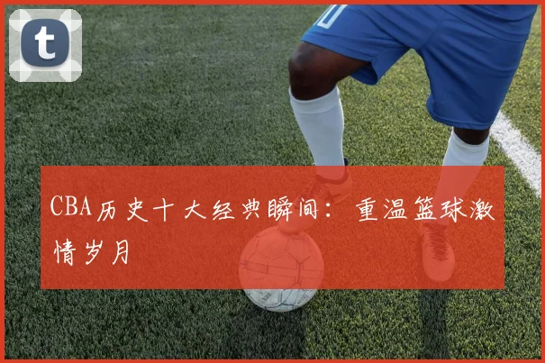 CBA历史十大经典瞬间：重温篮球激情岁月
