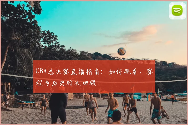 CBA总决赛直播指南:如何观看、赛程与历史对决回顾