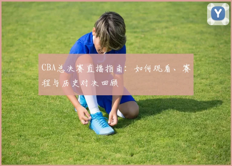 CBA总决赛直播指南:如何观看、赛程与历史对决回顾