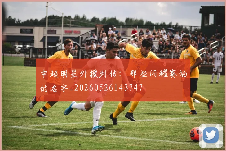 中超明星外援列传：那些闪耀赛场的名字_20260526143747