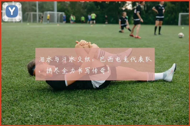 泪水与汗水交织,巴西电竞代表队,拼尽全力书写传奇!