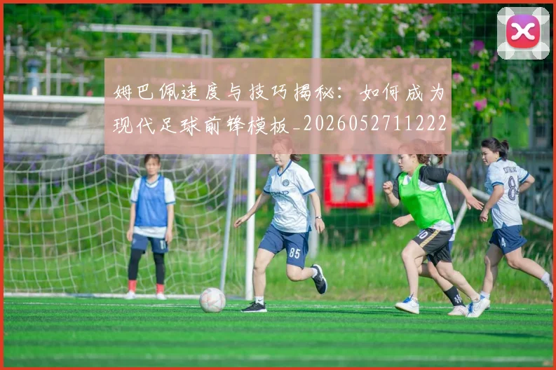 姆巴佩速度与技巧揭秘:如何成为现代足球前锋模板_20260527112222