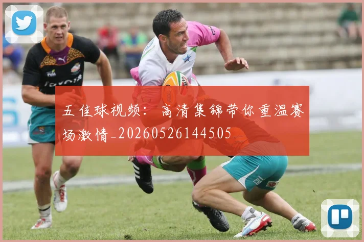 五佳球视频：高清集锦带你重温赛场激情_20260526144505