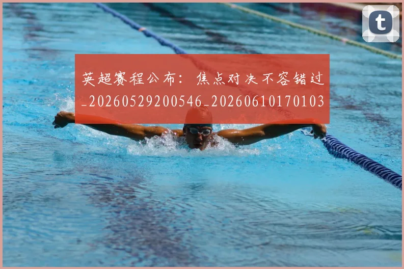 英超赛程公布:焦点对决不容错过_20260529200546_20260610170103