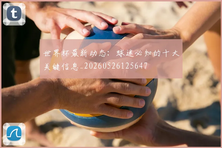 世界杯最新动态：球迷必知的十大关键信息_20260526125647